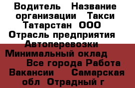 Водитель › Название организации ­ Такси Татарстан, ООО › Отрасль предприятия ­ Автоперевозки › Минимальный оклад ­ 20 000 - Все города Работа » Вакансии   . Самарская обл.,Отрадный г.